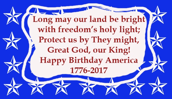 reads, Long may our land be bright,With freedom's holy light,
Protect us by Thy might, Great God our King. Happy Birthday American 1776-2017